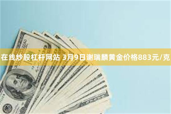 在线炒股杠杆网站 3月9日谢瑞麟黄金价格883元/克