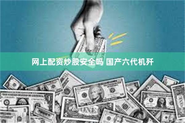 网上配资炒股安全吗 国产六代机歼