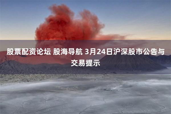 股票配资论坛 股海导航 3月24日沪深股市公告与交易提示