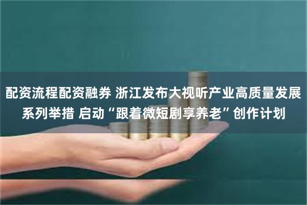 配资流程配资融券 浙江发布大视听产业高质量发展系列举措 启动“跟着微短剧享养老”创作计划