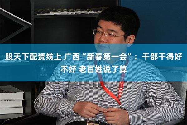 股天下配资线上 广西“新春第一会”:干部干得好不好 老百姓说了算