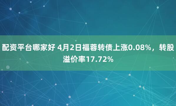 配资平台哪家好 4月2日福蓉转债上涨0.08%，转股溢价率17.72%