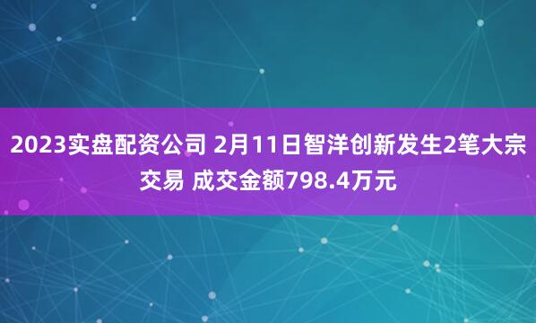 2023实盘配资公司 2月11日智洋创新发生2笔大宗交易 成交金额798.4万元