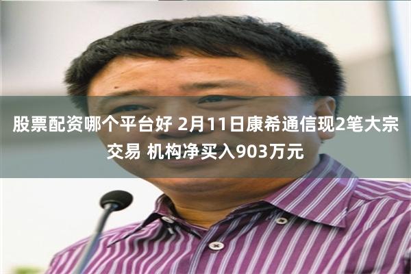 股票配资哪个平台好 2月11日康希通信现2笔大宗交易 机构净买入903万元
