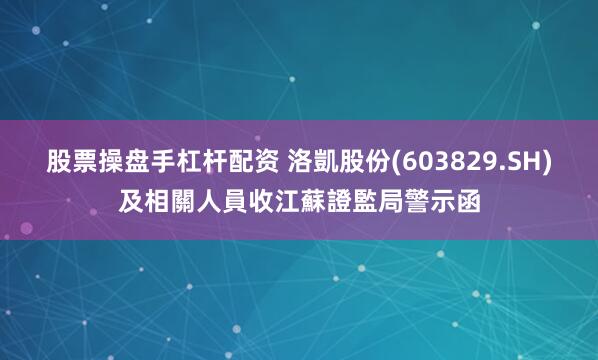 股票操盘手杠杆配资 洛凱股份(603829.SH)及相關人員收江蘇證監局警示函