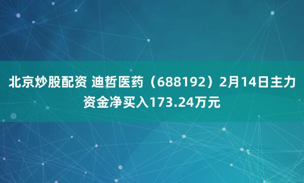 北京炒股配资 迪哲医药（688192）2月14日主力资金净买入173.24万元