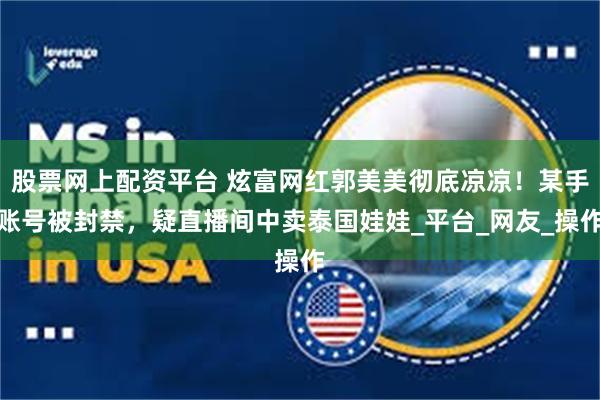 股票网上配资平台 炫富网红郭美美彻底凉凉！某手账号被封禁，疑直播间中卖泰国娃娃_平台_网友_操作