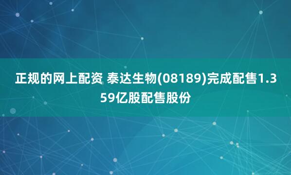 正规的网上配资 泰达生物(08189)完成配售1.359亿股配售股份