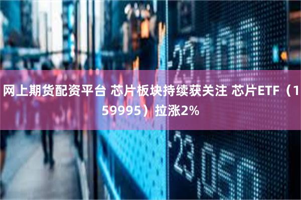 网上期货配资平台 芯片板块持续获关注 芯片ETF（159995）拉涨2%