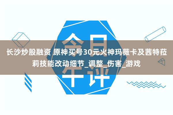 长沙炒股融资 原神买号30元火神玛薇卡及茜特菈莉技能改动细节_调整_伤害_游戏