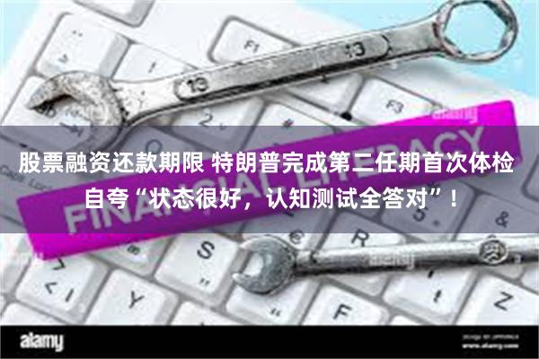 股票融资还款期限 特朗普完成第二任期首次体检 自夸“状态很好，认知测试全答对”！