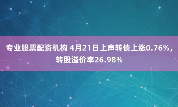 专业股票配资机构 4月21日上声转债上涨0.76%,转股溢价率26.98%