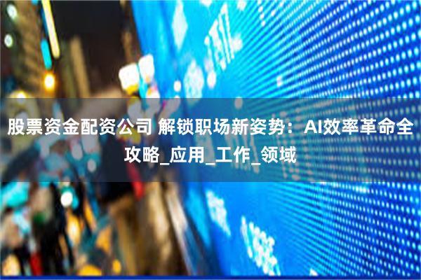 股票资金配资公司 解锁职场新姿势：AI效率革命全攻略_应用_工作_领域