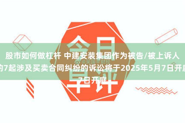 股市如何做杠杆 中建安装集团作为被告/被上诉人的7起涉及买卖合同纠纷的诉讼将于2025年5月7日开庭