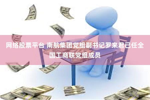 网络股票平台 南航集团党组副书记罗来君已任全国工商联党组成员
