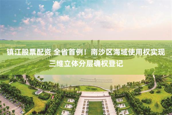 镇江股票配资 全省首例！南沙区海域使用权实现三维立体分层确权登记