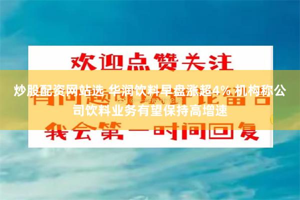 炒股配资网站选 华润饮料早盘涨超4% 机构称公司饮料业务有望保持高增速