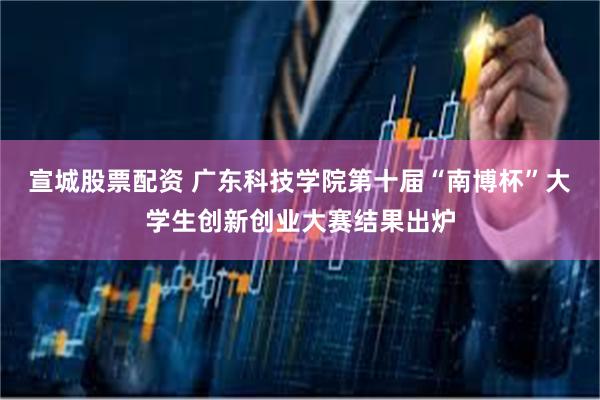 宣城股票配资 广东科技学院第十届“南博杯”大学生创新创业大赛结果出炉