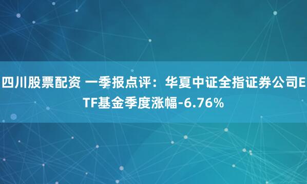 四川股票配资 一季报点评：华夏中证全指证券公司ETF基金季度涨幅-6.76%