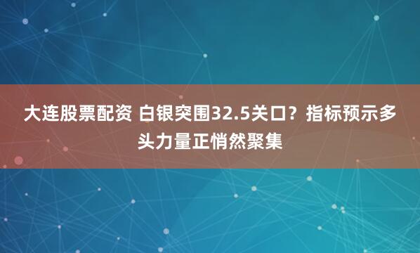 大连股票配资 白银突围32.5关口？指标预示多头力量正悄然聚集