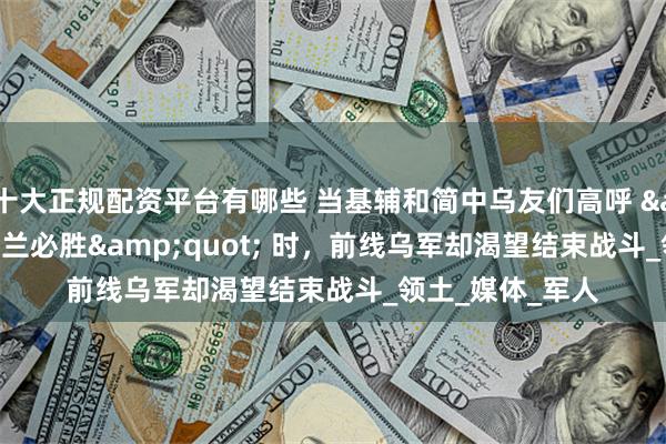 十大正规配资平台有哪些 当基辅和简中乌友们高呼 &quot;乌克兰必胜&quot; 时，前线乌军却渴望结束战斗_领土_媒体_军人