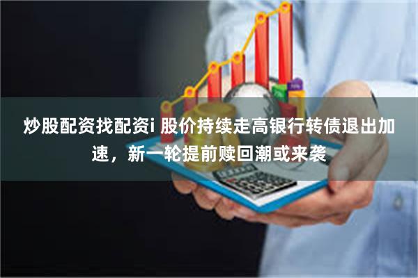 炒股配资找配资i 股价持续走高银行转债退出加速，新一轮提前赎回潮或来袭