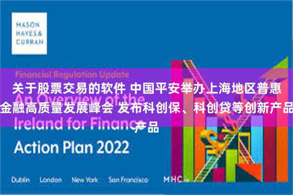 关于股票交易的软件 中国平安举办上海地区普惠金融高质量发展峰会 发布科创保、科创贷等创新产品