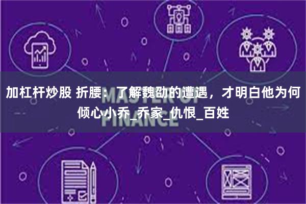 加杠杆炒股 折腰：了解魏劭的遭遇，才明白他为何倾心小乔_乔家_仇恨_百姓