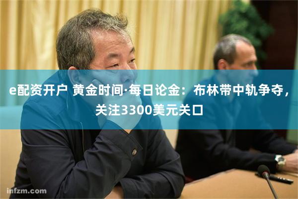 e配资开户 黄金时间·每日论金：布林带中轨争夺，关注3300美元关口
