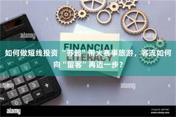 如何做短线投资 “苏超”带火赛事旅游，客流如何向“留客”再迈一步？