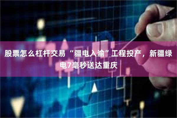 股票怎么杠杆交易 “疆电入渝”工程投产，新疆绿电7毫秒送达重庆