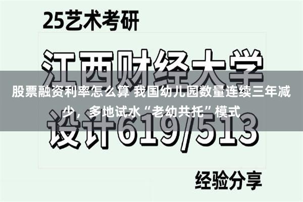 股票融资利率怎么算 我国幼儿园数量连续三年减少，多地试水“老幼共托”模式