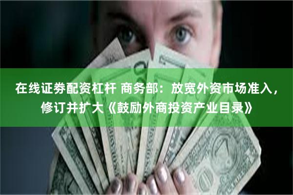 在线证劵配资杠杆 商务部：放宽外资市场准入，修订并扩大《鼓励外商投资产业目录》