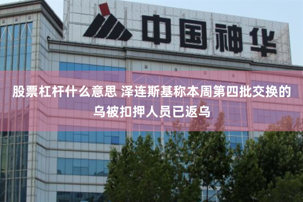 股票杠杆什么意思 泽连斯基称本周第四批交换的乌被扣押人员已返乌