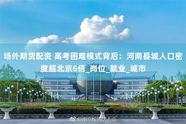 场外期货配资 高考困难模式背后：河南县城人口密度超北京6倍_岗位_就业_城市