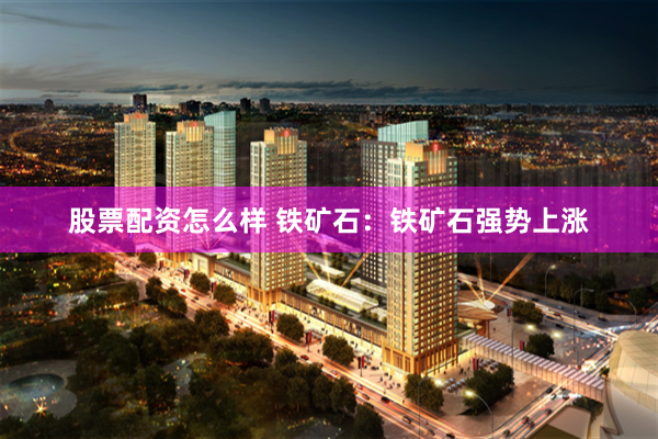 股票配资怎么样 铁矿石：铁矿石强势上涨