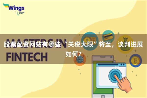 股票配资网站有哪些 “关税大限”将至，谈判进展如何？