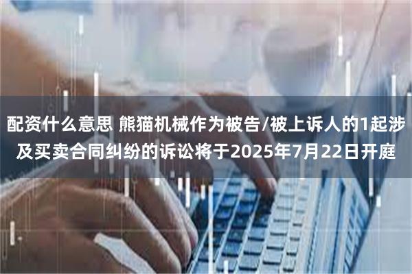 配资什么意思 熊猫机械作为被告/被上诉人的1起涉及买卖合同纠纷的诉讼将于2025年7月22日开庭