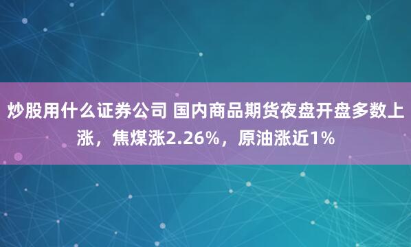 炒股用什么证券公司 国内商品期货夜盘开盘多数上涨，焦煤涨2.26%，原油涨近1%