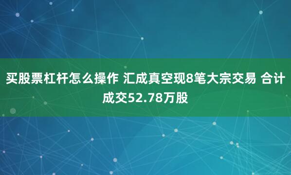 买股票杠杆怎么操作 汇成真空现8笔大宗交易 合计成交52.78万股