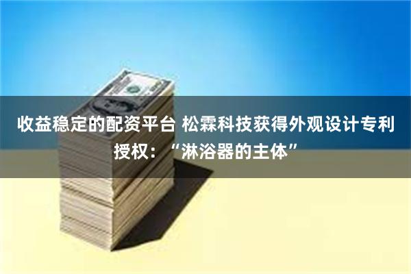 收益稳定的配资平台 松霖科技获得外观设计专利授权：“淋浴器的主体”