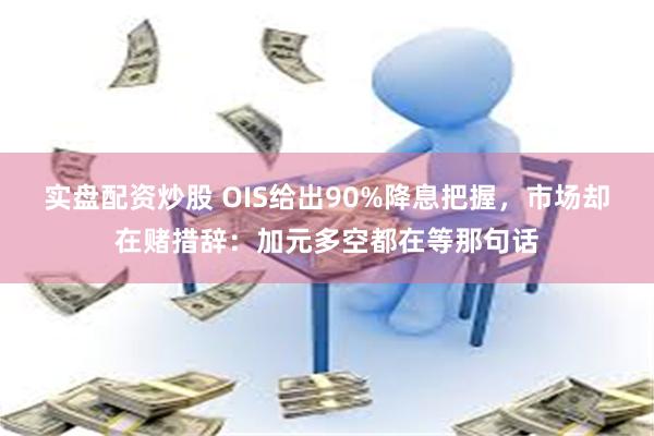 实盘配资炒股 OIS给出90%降息把握，市场却在赌措辞：加元多空都在等那句话