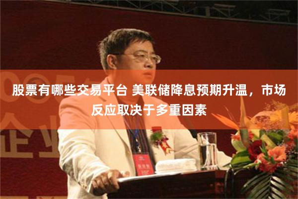 股票有哪些交易平台 美联储降息预期升温，市场反应取决于多重因素
