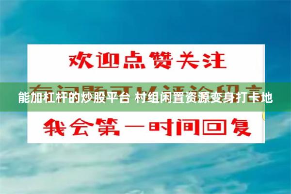 能加杠杆的炒股平台 村组闲置资源变身打卡地
