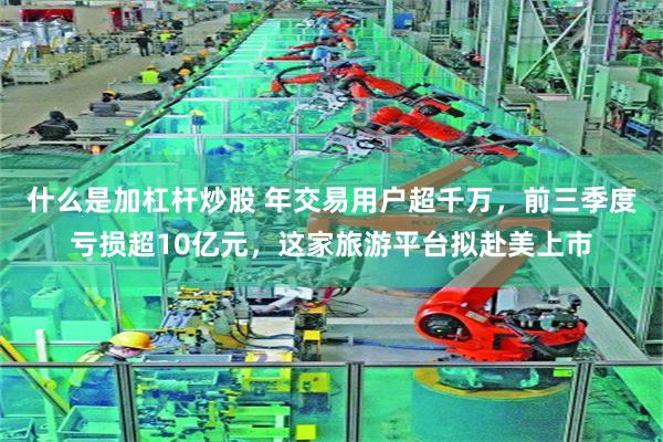 什么是加杠杆炒股 年交易用户超千万,前三季度亏损超10亿元,这家旅游平台拟赴美上市