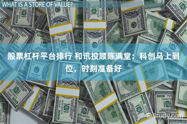 股票杠杆平台排行 和讯投顾陈满堂:科创马上到位,时刻准备好