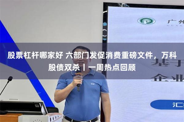 股票杠杆哪家好 六部门发促消费重磅文件，万科股债双杀丨一周热点回顾