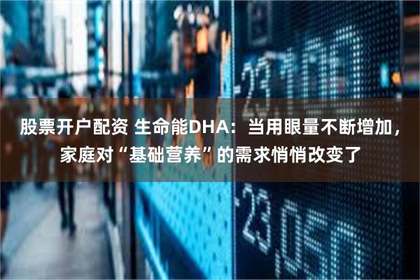 股票开户配资 生命能DHA:当用眼量不断增加,家庭对“基础营养”的需求悄悄改变了