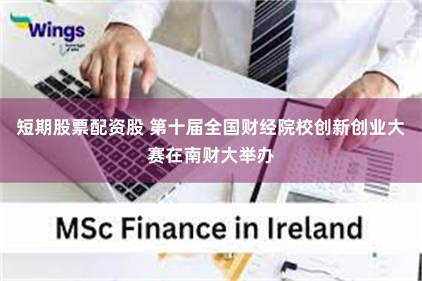 短期股票配资股 第十届全国财经院校创新创业大赛在南财大举办