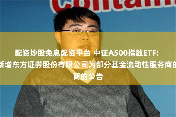 配资炒股免息配资平台 中证A500指数ETF: 关于新增东方证券股份有限公司为部分基金流动性服务商的公告